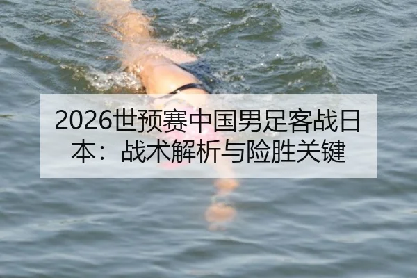 2026世预赛中国男足客战日本：战术解析与险胜关键