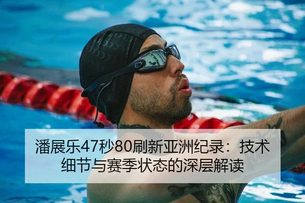 潘展乐47秒80刷新亚洲纪录：技术细节与赛季状态的深层解读