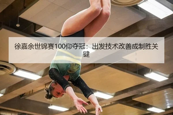 徐嘉余世锦赛100仰夺冠：出发技术改善成制胜关键